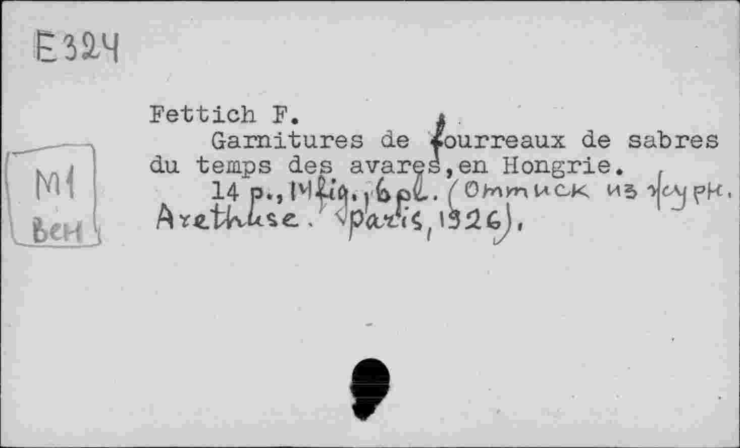 ﻿Е32.Ч
Fettich F.	і .
Garnitures de fourreaux de sabres du temps des avares,en Hongrie. ,
14 p.,	( ОИтИСк ИЗ JeAjpK.
A ïxtRU*Є. , S'pW<Çf 1326),